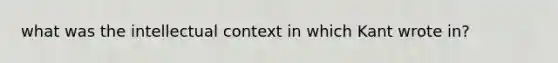 what was the intellectual context in which Kant wrote in?