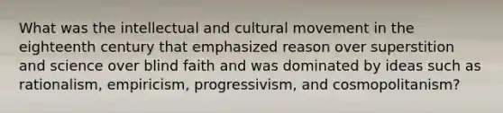 What was the intellectual and cultural movement in the eighteenth century that emphasized reason over superstition and science over blind faith and was dominated by ideas such as rationalism, empiricism, progressivism, and cosmopolitanism?