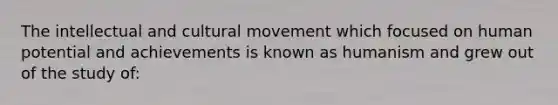 The intellectual and cultural movement which focused on human potential and achievements is known as humanism and grew out of the study of: