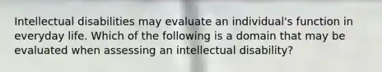 Intellectual disabilities may evaluate an individual's function in everyday life. Which of the following is a domain that may be evaluated when assessing an intellectual disability?