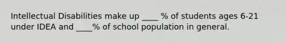 Intellectual Disabilities make up ____ % of students ages 6-21 under IDEA and ____% of school population in general.