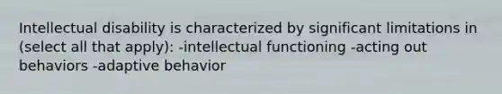 Intellectual disability is characterized by significant limitations in (select all that apply): -intellectual functioning -acting out behaviors -adaptive behavior