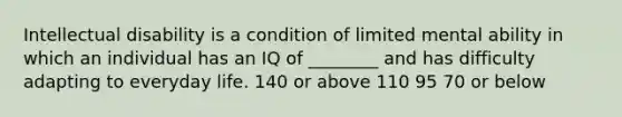 Intellectual disability is a condition of limited mental ability in which an individual has an IQ of ________ and has difficulty adapting to everyday life. 140 or above 110 95 70 or below