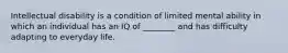 Intellectual disability is a condition of limited mental ability in which an individual has an IQ of ________ and has difficulty adapting to everyday life.