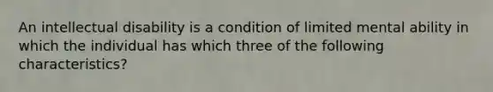 An intellectual disability is a condition of limited mental ability in which the individual has which three of the following characteristics?