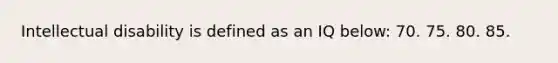 Intellectual disability is defined as an IQ below: 70. 75. 80. 85.