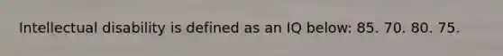Intellectual disability is defined as an IQ below: 85. 70. 80. 75.