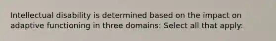 Intellectual disability is determined based on the impact on adaptive functioning in three domains: Select all that apply: