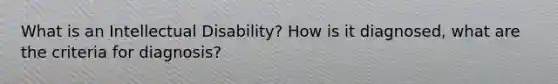 What is an Intellectual Disability? How is it diagnosed, what are the criteria for diagnosis?