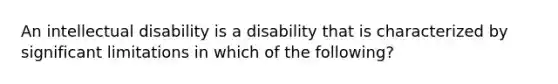 An intellectual disability is a disability that is characterized by significant limitations in which of the following?