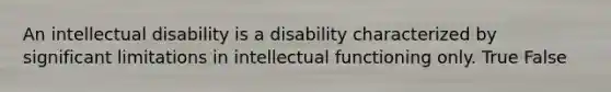 An intellectual disability is a disability characterized by significant limitations in intellectual functioning only. True False