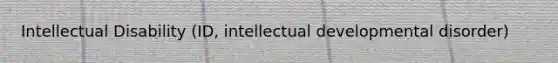 Intellectual Disability (ID, intellectual developmental disorder)