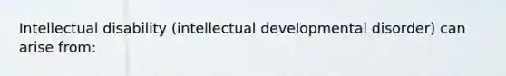 Intellectual disability (intellectual developmental disorder) can arise from: