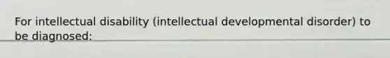 For intellectual disability (intellectual developmental disorder) to be diagnosed: