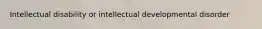 Intellectual disability or intellectual developmental disorder