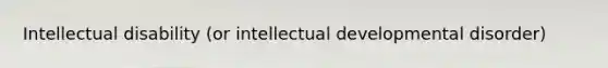 Intellectual disability (or intellectual developmental disorder)