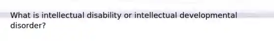 What is <a href='https://www.questionai.com/knowledge/kmZU5sLenn-intellectual-disability' class='anchor-knowledge'>intellectual disability</a> or intellectual developmental disorder?