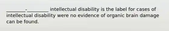 ________-_________ intellectual disability is the label for cases of intellectual disability were no evidence of organic brain damage can be found.