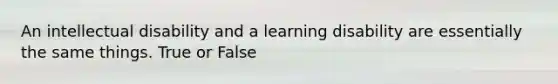 An intellectual disability and a learning disability are essentially the same things. True or False