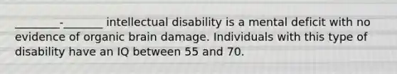 ________-_______ intellectual disability is a mental deficit with no evidence of organic brain damage. Individuals with this type of disability have an IQ between 55 and 70.