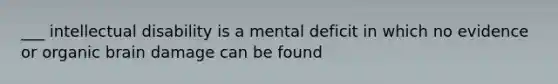 ___ intellectual disability is a mental deficit in which no evidence or organic brain damage can be found