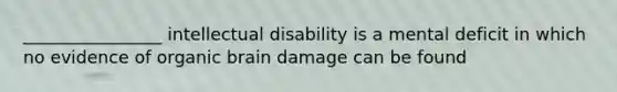 ________________ intellectual disability is a mental deficit in which no evidence of organic brain damage can be found