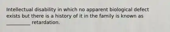 Intellectual disability in which no apparent biological defect exists but there is a history of it in the family is known as __________ retardation.