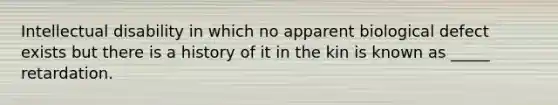 Intellectual disability in which no apparent biological defect exists but there is a history of it in the kin is known as _____ retardation.