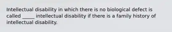 Intellectual disability in which there is no biological defect is called _____ intellectual disability if there is a family history of intellectual disability.