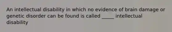 An intellectual disability in which no evidence of brain damage or genetic disorder can be found is called _____ intellectual disability