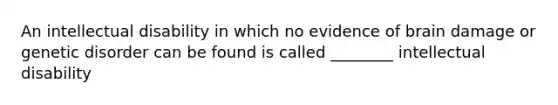 An intellectual disability in which no evidence of brain damage or genetic disorder can be found is called ________ intellectual disability