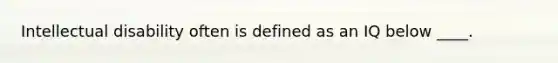 Intellectual disability often is defined as an IQ below ____.