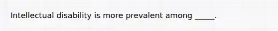 Intellectual disability is more prevalent among _____.