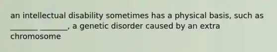 an intellectual disability sometimes has a physical basis, such as _______ _______, a genetic disorder caused by an extra chromosome