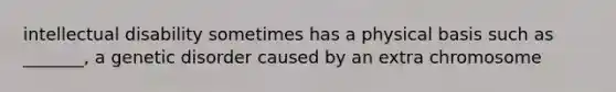 intellectual disability sometimes has a physical basis such as _______, a genetic disorder caused by an extra chromosome