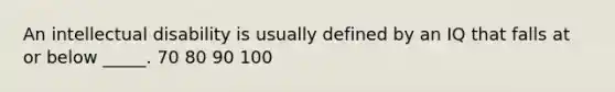 An intellectual disability is usually defined by an IQ that falls at or below _____. 70 80 90 100