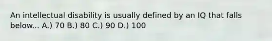 An intellectual disability is usually defined by an IQ that falls below... A.) 70 B.) 80 C.) 90 D.) 100