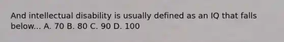 And intellectual disability is usually defined as an IQ that falls below... A. 70 B. 80 C. 90 D. 100