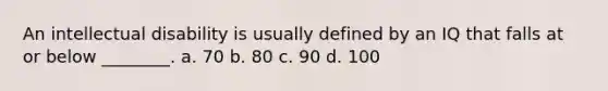 An intellectual disability is usually defined by an IQ that falls at or below ________. a. 70 b. 80 c. 90 d. 100