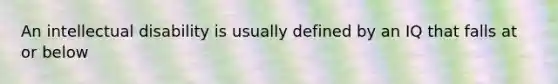 An intellectual disability is usually defined by an IQ that falls at or below