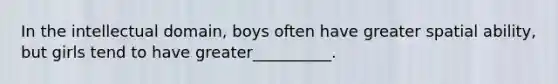 In the intellectual domain, boys often have greater spatial ability, but girls tend to have greater__________.