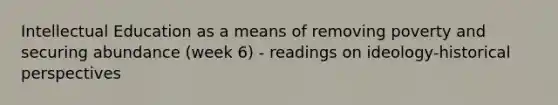 Intellectual Education as a means of removing poverty and securing abundance (week 6) - readings on ideology-historical perspectives