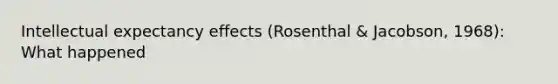 Intellectual expectancy effects (Rosenthal & Jacobson, 1968): What happened