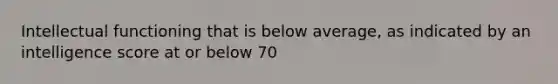 Intellectual functioning that is below average, as indicated by an intelligence score at or below 70