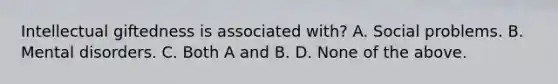 Intellectual giftedness is associated with? A. Social problems. B. Mental disorders. C. Both A and B. D. None of the above.