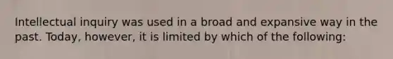 Intellectual inquiry was used in a broad and expansive way in the past. Today, however, it is limited by which of the following: