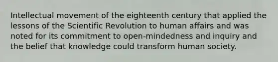 Intellectual movement of the eighteenth century that applied the lessons of the Scientific Revolution to human affairs and was noted for its commitment to open-mindedness and inquiry and the belief that knowledge could transform human society.