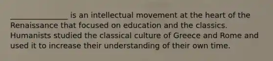 _______________ is an intellectual movement at the heart of the Renaissance that focused on education and the classics. Humanists studied the classical culture of Greece and Rome and used it to increase their understanding of their own time.