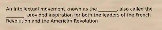 An Intellectual movement known as the ________, also called the ________, provided inspiration for both the leaders of the French Revolution and the American Revolution