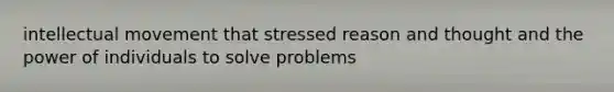 intellectual movement that stressed reason and thought and the power of individuals to solve problems